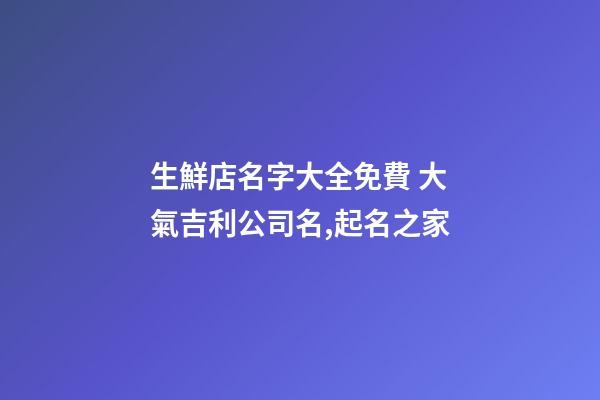生鮮店名字大全免費 大氣吉利公司名,起名之家-第1張-公司起名-玄機派